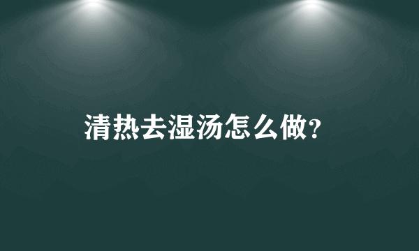 清热去湿汤怎么做？