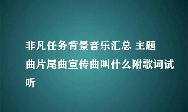 非凡任务背景音乐汇总 主题曲片尾曲宣传曲叫什么附歌词试听