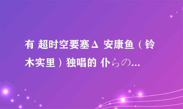 有 超时空要塞Δ 安康鱼（铃木实里）独唱的 仆らの戦场 吗，没有动画里杂音的