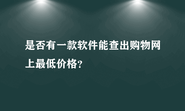 是否有一款软件能查出购物网上最低价格？