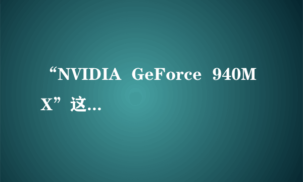 “NVIDIA  GeForce  940MX”这个显卡好不好?