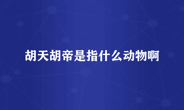 胡天胡帝是指什么动物啊