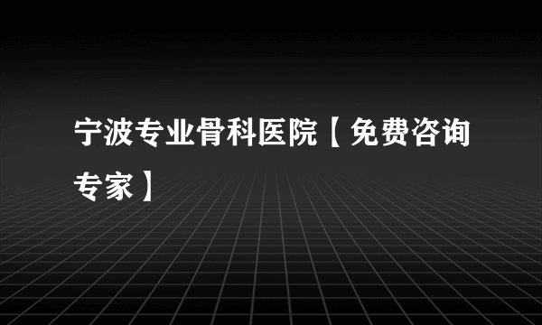 宁波专业骨科医院【免费咨询专家】