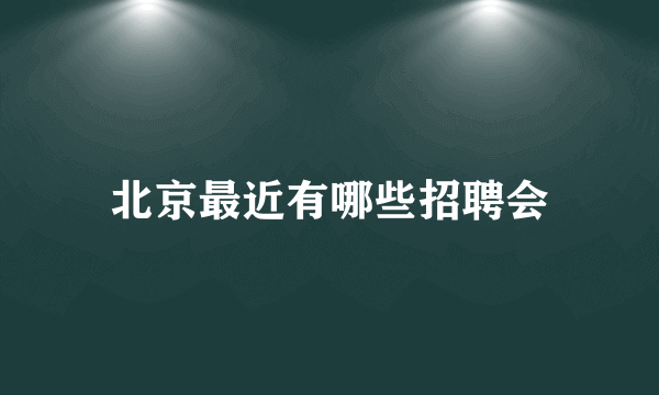 北京最近有哪些招聘会