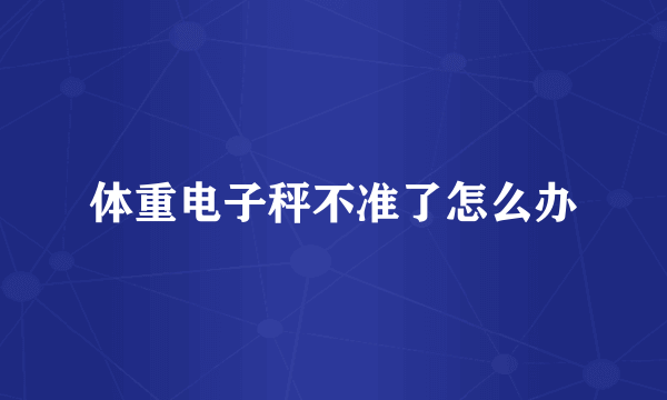 体重电子秤不准了怎么办
