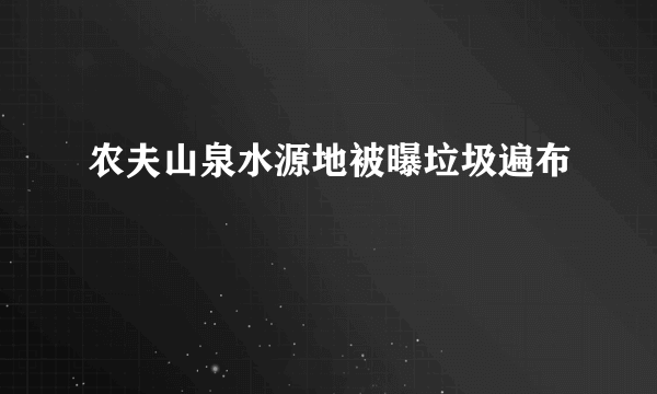 农夫山泉水源地被曝垃圾遍布