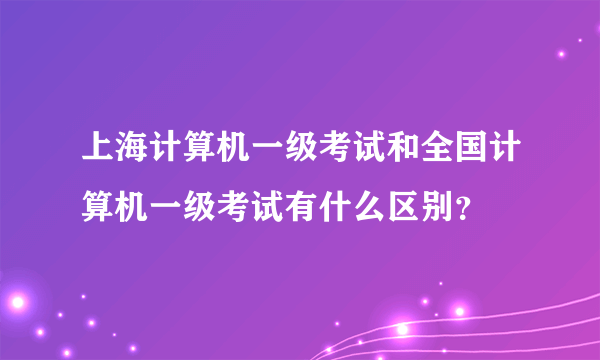 上海计算机一级考试和全国计算机一级考试有什么区别？