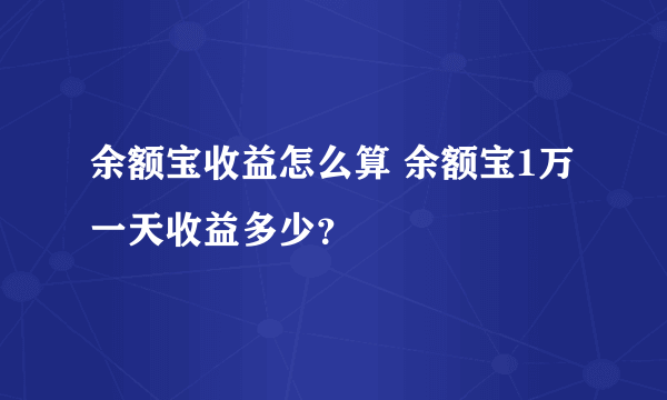 余额宝收益怎么算 余额宝1万一天收益多少？