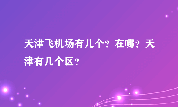 天津飞机场有几个？在哪？天津有几个区？