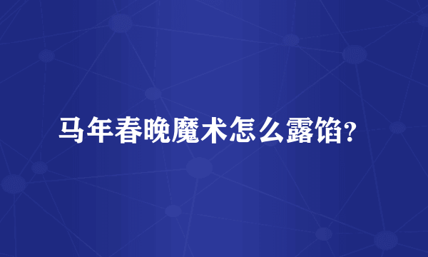 马年春晚魔术怎么露馅？
