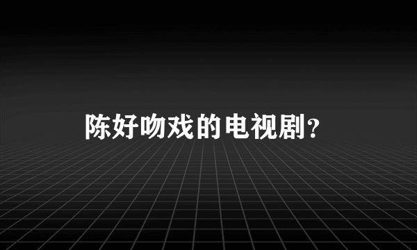 陈好吻戏的电视剧？