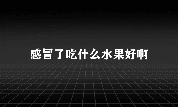 感冒了吃什么水果好啊