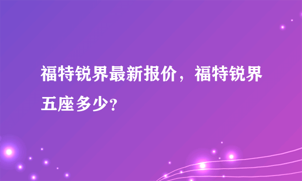 福特锐界最新报价，福特锐界五座多少？