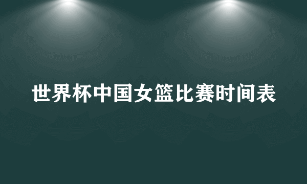 世界杯中国女篮比赛时间表