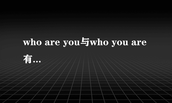 who are you与who you are 有什么区别？