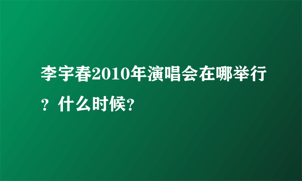 李宇春2010年演唱会在哪举行？什么时候？