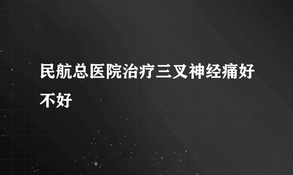 民航总医院治疗三叉神经痛好不好