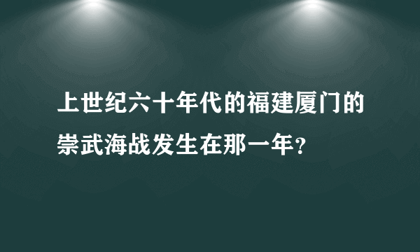 上世纪六十年代的福建厦门的崇武海战发生在那一年？