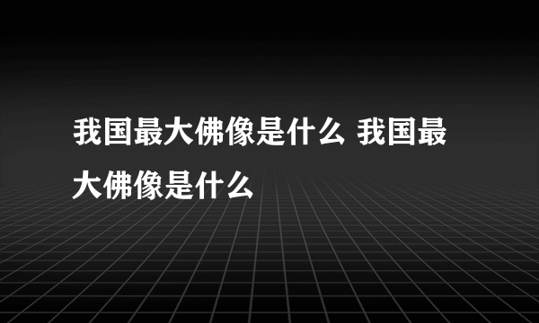 我国最大佛像是什么 我国最大佛像是什么