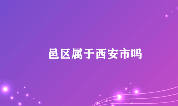 鄠邑区属于西安市吗