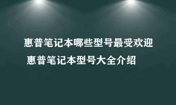 惠普笔记本哪些型号最受欢迎 惠普笔记本型号大全介绍