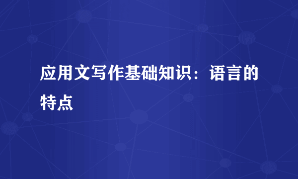 应用文写作基础知识：语言的特点