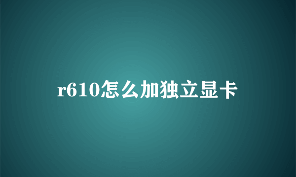 r610怎么加独立显卡