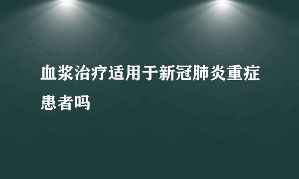 血浆治疗适用于新冠肺炎重症患者吗