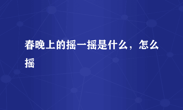 春晚上的摇一摇是什么，怎么摇