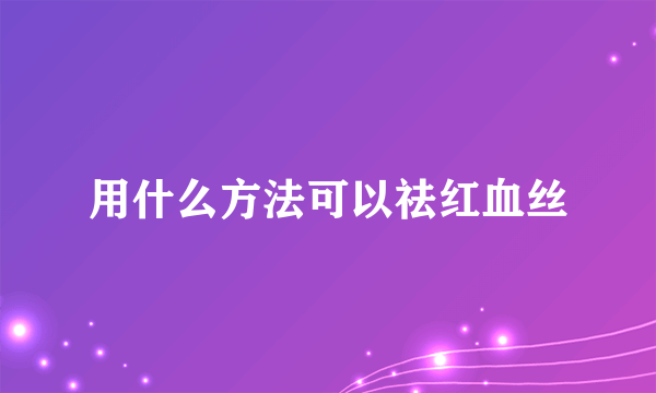 用什么方法可以祛红血丝