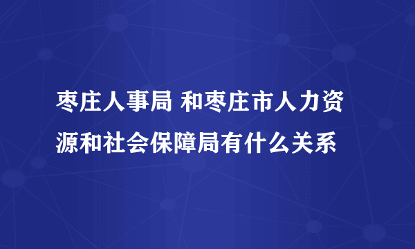 枣庄人事局 和枣庄市人力资源和社会保障局有什么关系