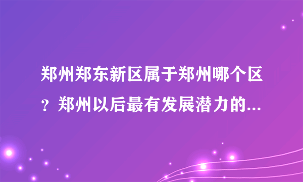 郑州郑东新区属于郑州哪个区？郑州以后最有发展潜力的区是哪个区？