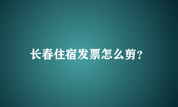 长春住宿发票怎么剪？