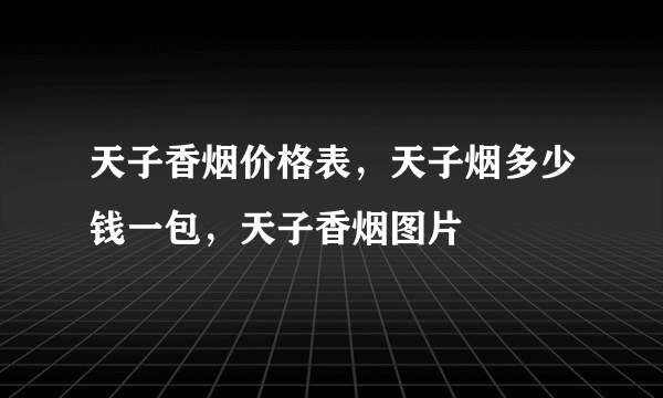 天子香烟价格表，天子烟多少钱一包，天子香烟图片