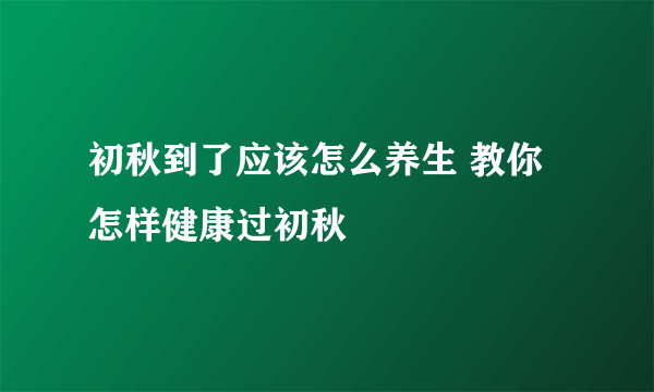 初秋到了应该怎么养生 教你怎样健康过初秋