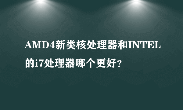 AMD4新类核处理器和INTEL的i7处理器哪个更好？