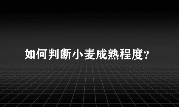 如何判断小麦成熟程度？
