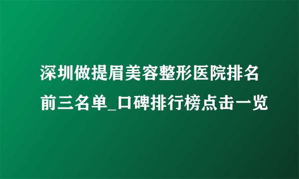 深圳做提眉美容整形医院排名前三名单_口碑排行榜点击一览