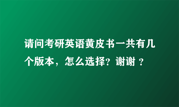 请问考研英语黄皮书一共有几个版本，怎么选择？谢谢 ？