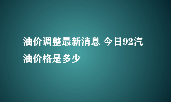 油价调整最新消息 今日92汽油价格是多少