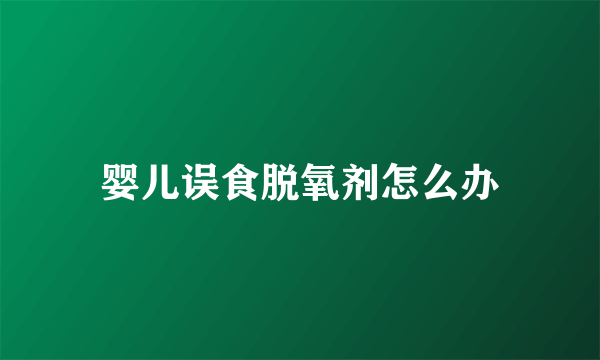婴儿误食脱氧剂怎么办