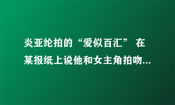 炎亚纶拍的“爱似百汇” 在某报纸上说他和女主角拍吻戏NG了七十多次 是真的吗？太恐怖了吧...