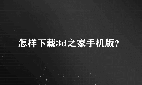 怎样下载3d之家手机版？
