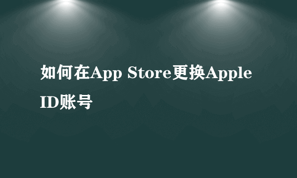 如何在App Store更换Apple ID账号