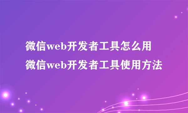 微信web开发者工具怎么用 微信web开发者工具使用方法