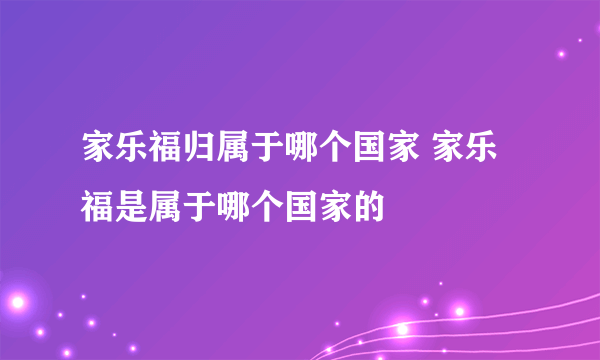 家乐福归属于哪个国家 家乐福是属于哪个国家的