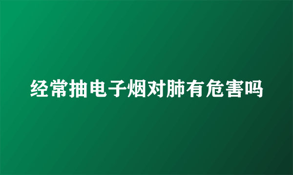 经常抽电子烟对肺有危害吗