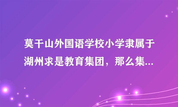 莫干山外国语学校小学隶属于湖州求是教育集团，那么集团旗下有初中部吗？
