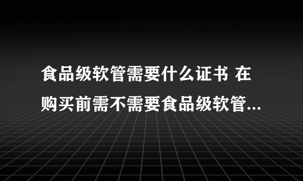 食品级软管需要什么证书 在购买前需不需要食品级软管厂家提供相关的食品安全检测证书