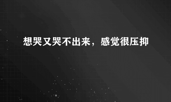 想哭又哭不出来，感觉很压抑